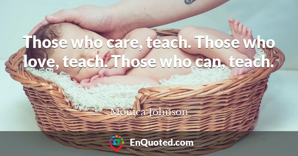 Those who care, teach. Those who love, teach. Those who can, teach.