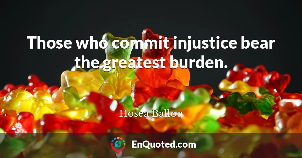Those who commit injustice bear the greatest burden.