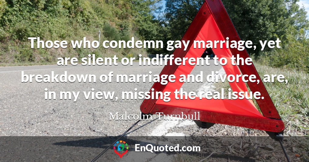 Those who condemn gay marriage, yet are silent or indifferent to the breakdown of marriage and divorce, are, in my view, missing the real issue.