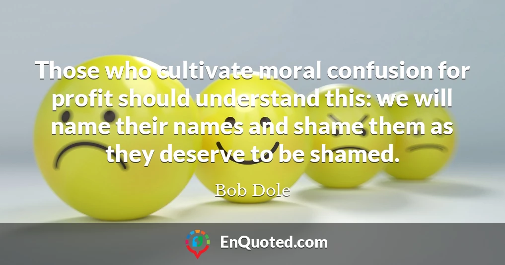 Those who cultivate moral confusion for profit should understand this: we will name their names and shame them as they deserve to be shamed.