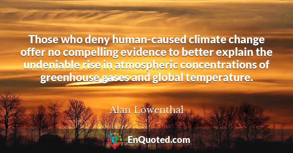 Those who deny human-caused climate change offer no compelling evidence to better explain the undeniable rise in atmospheric concentrations of greenhouse gases and global temperature.