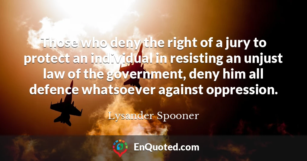 Those who deny the right of a jury to protect an individual in resisting an unjust law of the government, deny him all defence whatsoever against oppression.