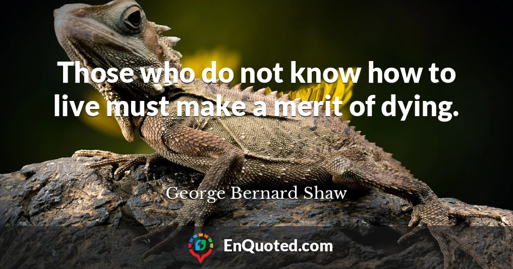 Those who do not know how to live must make a merit of dying.
