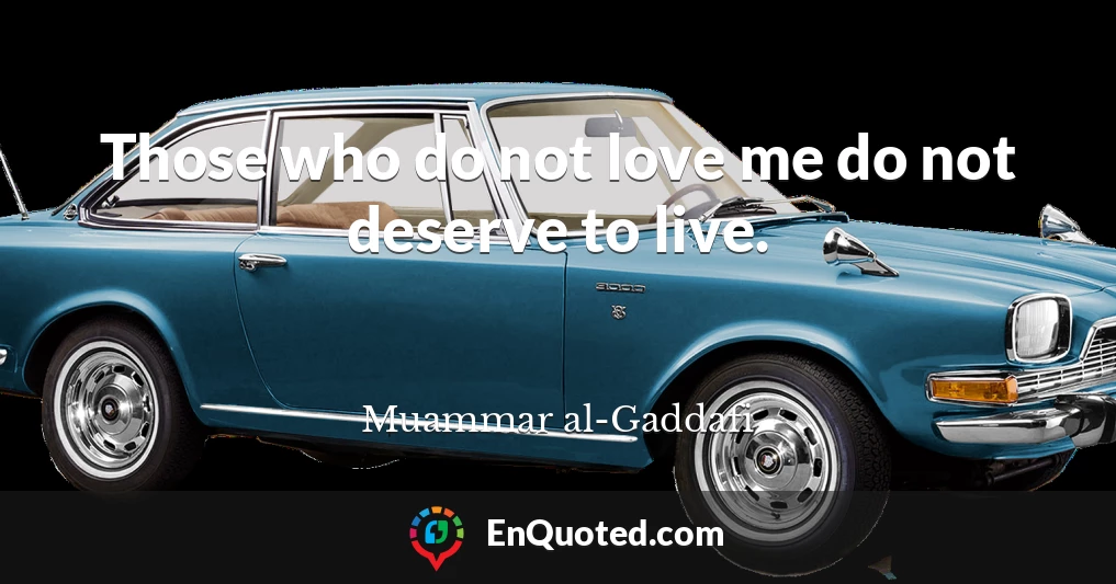 Those who do not love me do not deserve to live.