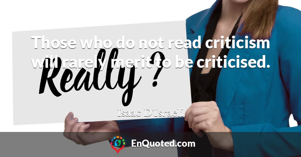 Those who do not read criticism will rarely merit to be criticised.