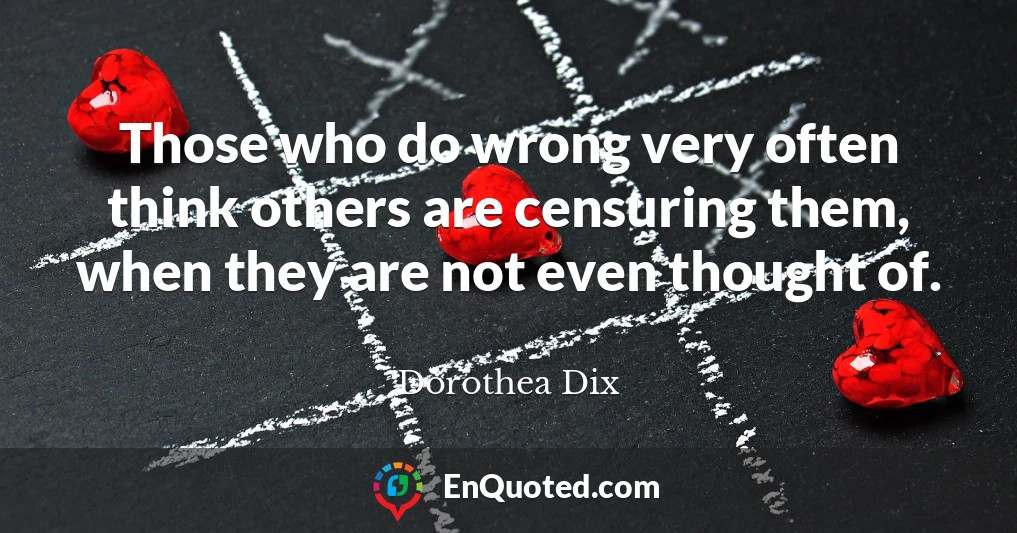 Those who do wrong very often think others are censuring them, when they are not even thought of.