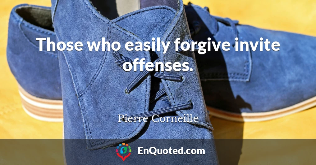 Those who easily forgive invite offenses.