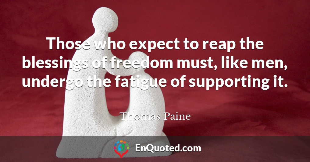 Those who expect to reap the blessings of freedom must, like men, undergo the fatigue of supporting it.