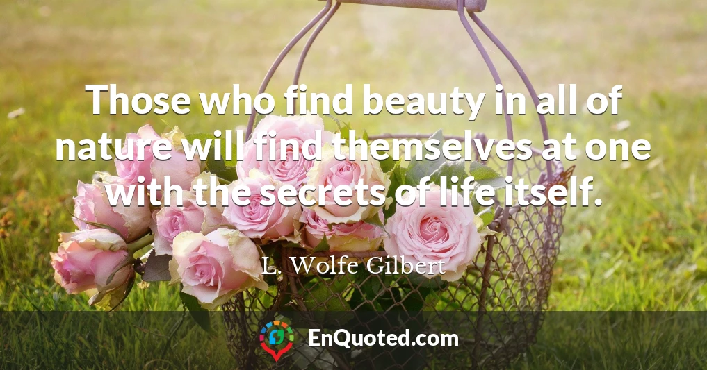Those who find beauty in all of nature will find themselves at one with the secrets of life itself.