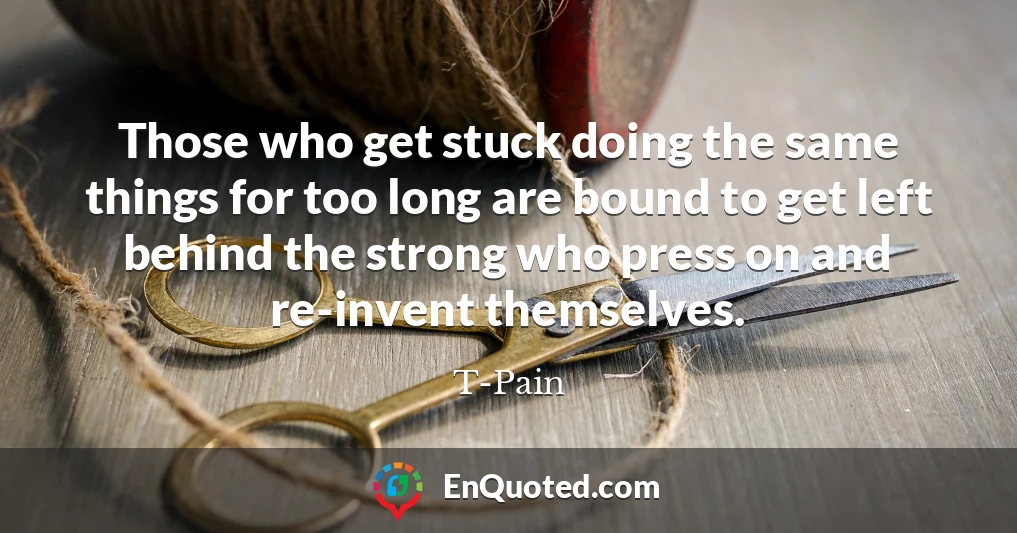 Those who get stuck doing the same things for too long are bound to get left behind the strong who press on and re-invent themselves.