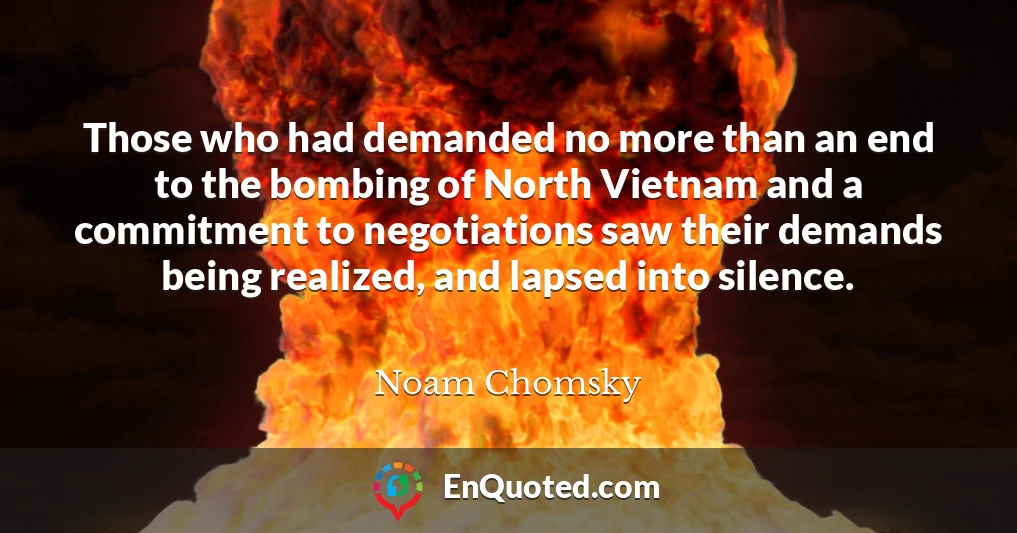 Those who had demanded no more than an end to the bombing of North Vietnam and a commitment to negotiations saw their demands being realized, and lapsed into silence.