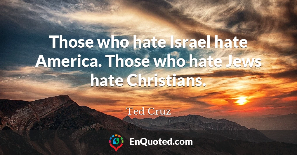 Those who hate Israel hate America. Those who hate Jews hate Christians.