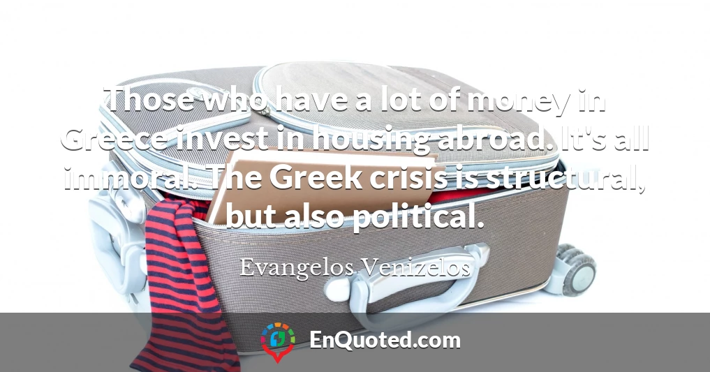 Those who have a lot of money in Greece invest in housing abroad. It's all immoral. The Greek crisis is structural, but also political.