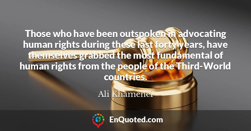 Those who have been outspoken in advocating human rights during these last forty years, have themselves grabbed the most fundamental of human rights from the people of the Third-World countries.