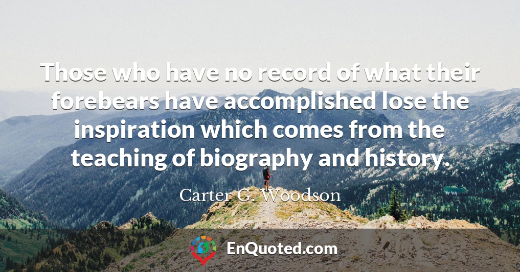 Those who have no record of what their forebears have accomplished lose the inspiration which comes from the teaching of biography and history.