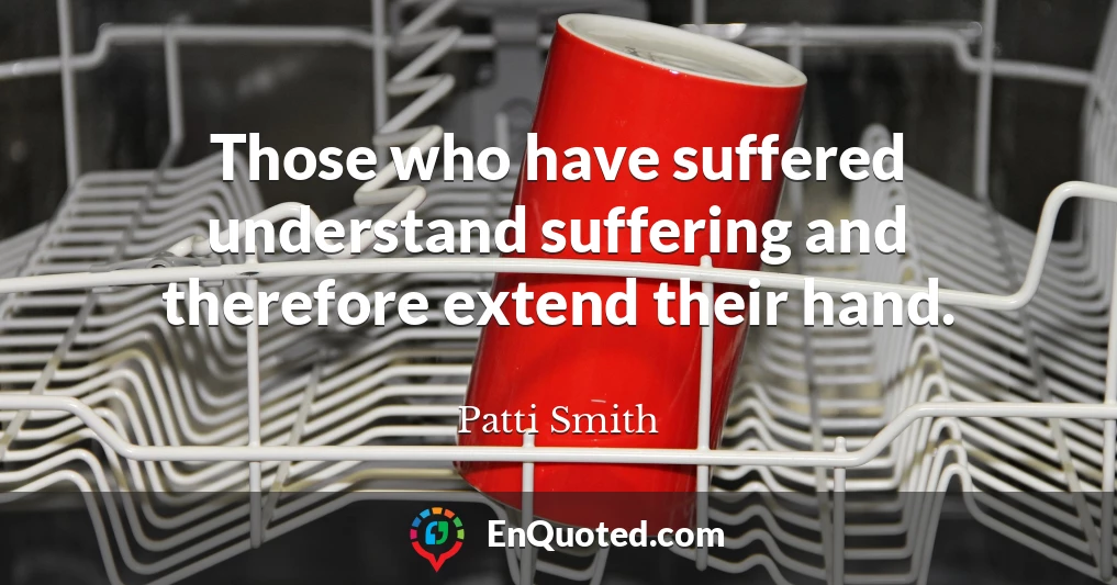 Those who have suffered understand suffering and therefore extend their hand.