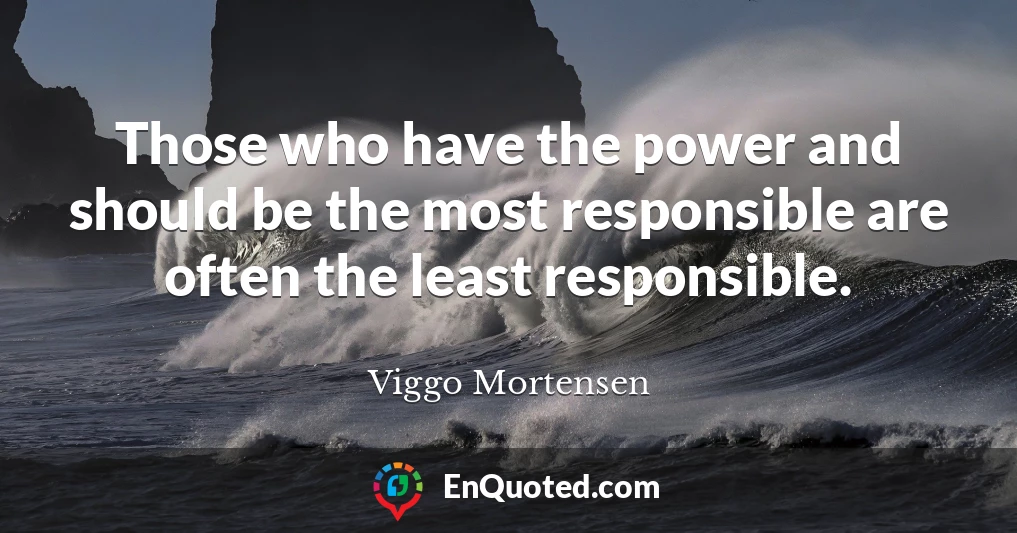 Those who have the power and should be the most responsible are often the least responsible.