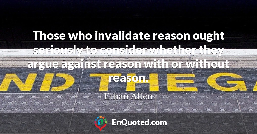 Those who invalidate reason ought seriously to consider whether they argue against reason with or without reason.