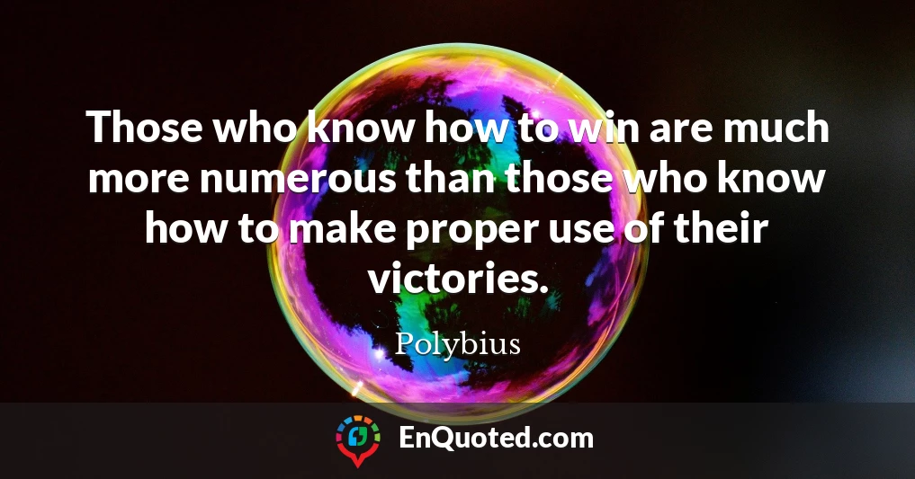 Those who know how to win are much more numerous than those who know how to make proper use of their victories.