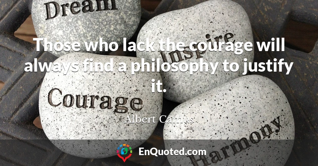 Those who lack the courage will always find a philosophy to justify it.