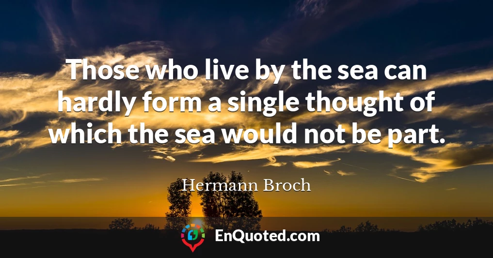 Those who live by the sea can hardly form a single thought of which the sea would not be part.