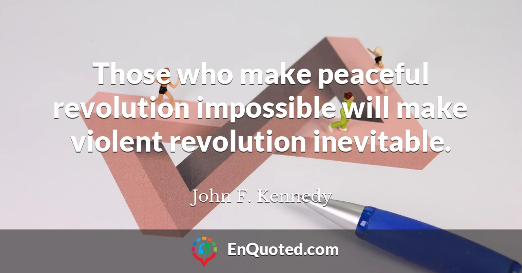 Those who make peaceful revolution impossible will make violent revolution inevitable.