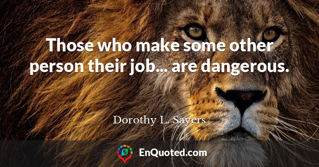 Those who make some other person their job... are dangerous.