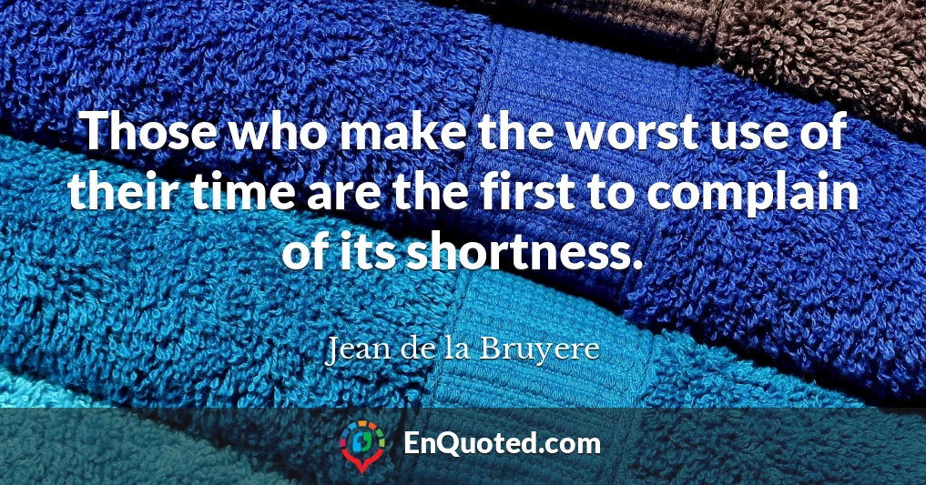 Those who make the worst use of their time are the first to complain of its shortness.