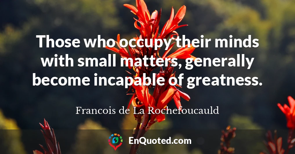 Those who occupy their minds with small matters, generally become incapable of greatness.