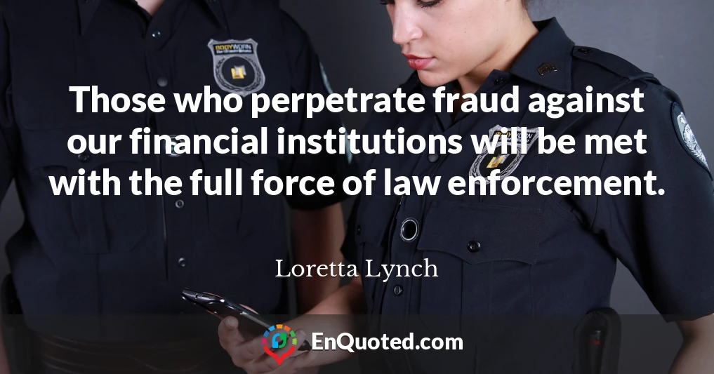 Those who perpetrate fraud against our financial institutions will be met with the full force of law enforcement.