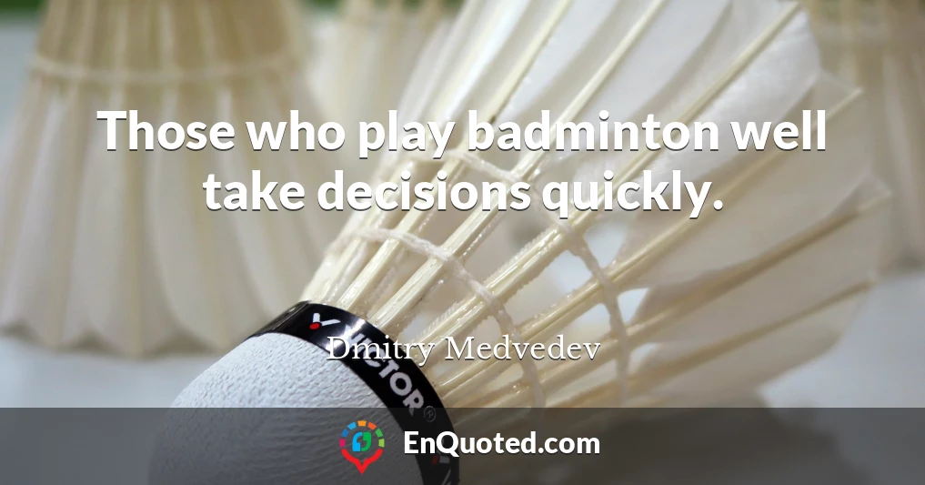 Those who play badminton well take decisions quickly.