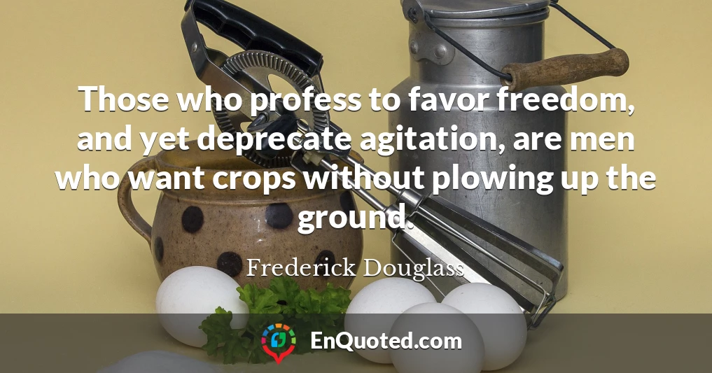 Those who profess to favor freedom, and yet deprecate agitation, are men who want crops without plowing up the ground.