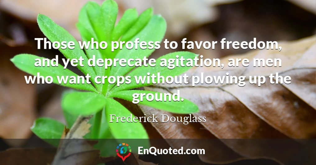 Those who profess to favor freedom, and yet deprecate agitation, are men who want crops without plowing up the ground.