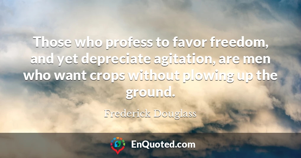 Those who profess to favor freedom, and yet depreciate agitation, are men who want crops without plowing up the ground.