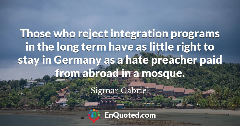 Those who reject integration programs in the long term have as little right to stay in Germany as a hate preacher paid from abroad in a mosque.