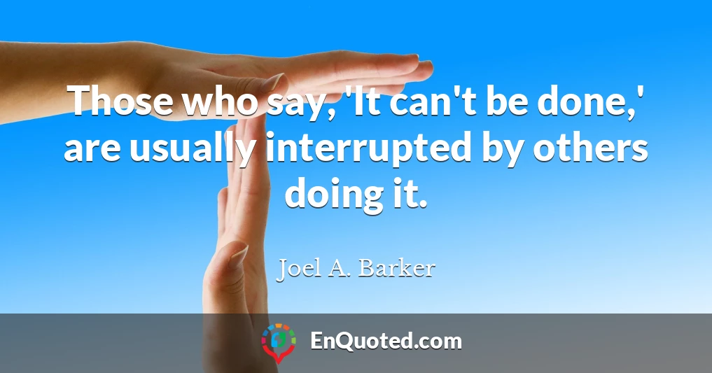 Those who say, 'It can't be done,' are usually interrupted by others doing it.