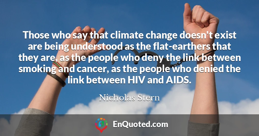 Those who say that climate change doesn't exist are being understood as the flat-earthers that they are, as the people who deny the link between smoking and cancer, as the people who denied the link between HIV and AIDS.