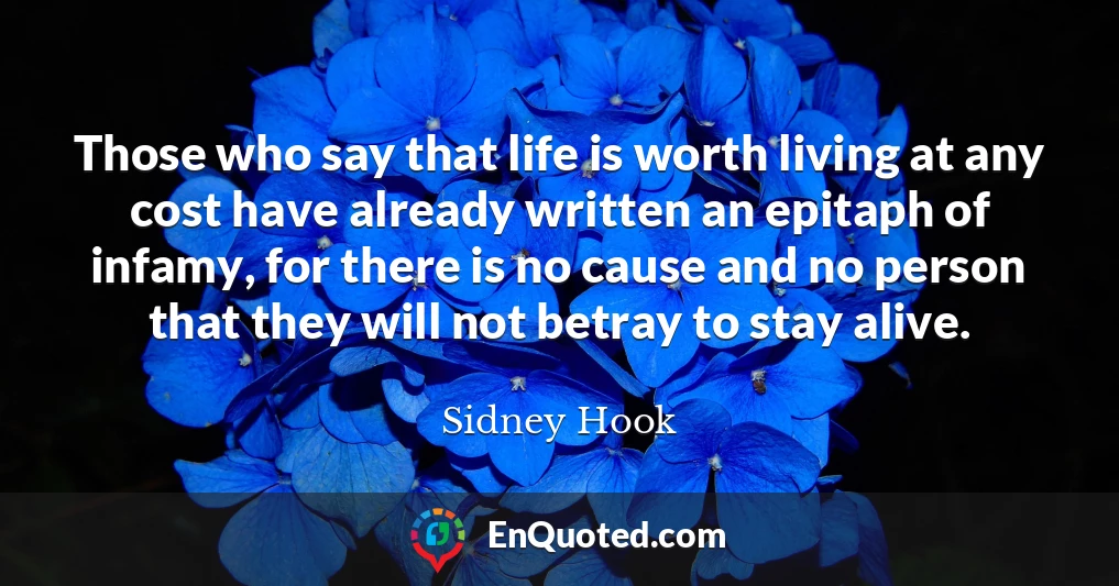 Those who say that life is worth living at any cost have already written an epitaph of infamy, for there is no cause and no person that they will not betray to stay alive.