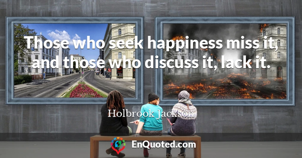 Those who seek happiness miss it, and those who discuss it, lack it.