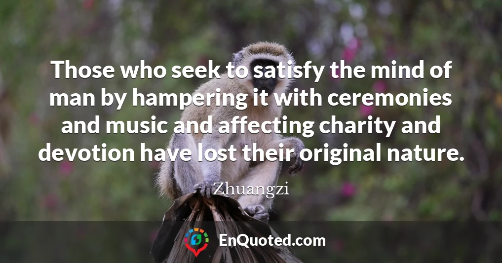 Those who seek to satisfy the mind of man by hampering it with ceremonies and music and affecting charity and devotion have lost their original nature.