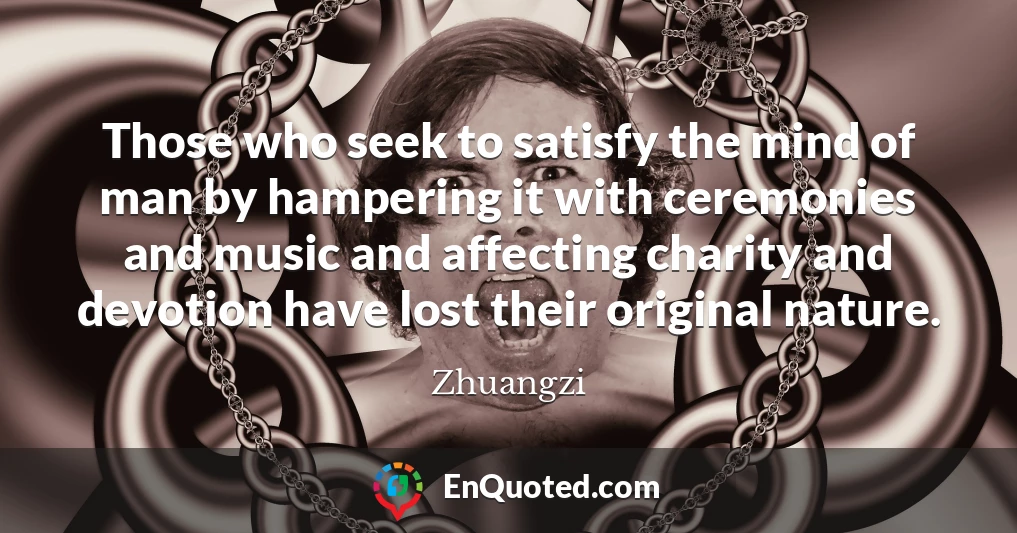 Those who seek to satisfy the mind of man by hampering it with ceremonies and music and affecting charity and devotion have lost their original nature.