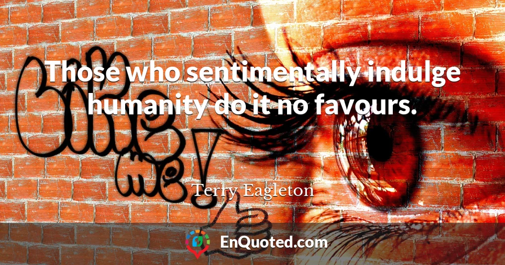Those who sentimentally indulge humanity do it no favours.