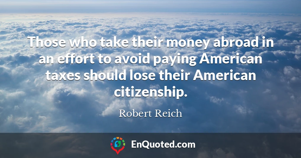 Those who take their money abroad in an effort to avoid paying American taxes should lose their American citizenship.