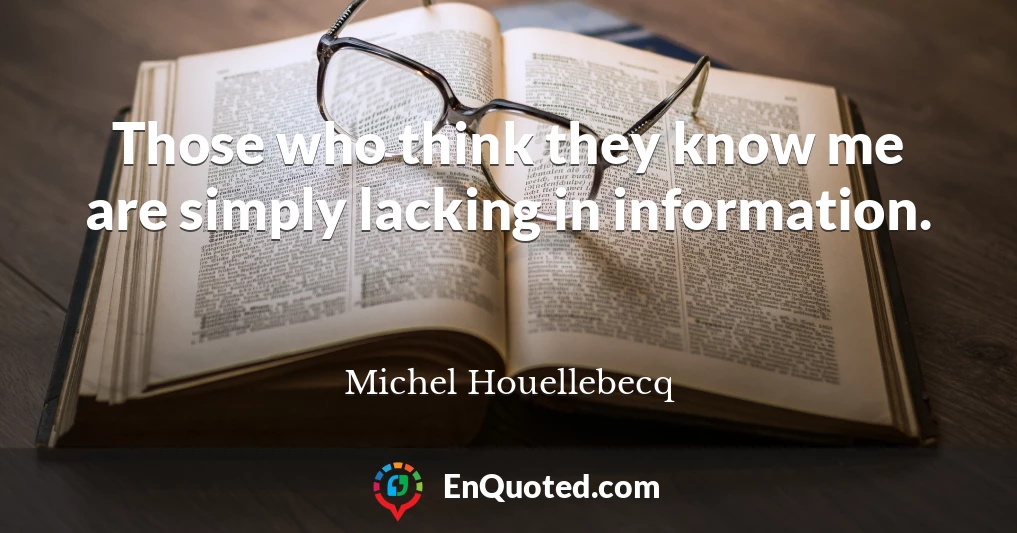 Those who think they know me are simply lacking in information.