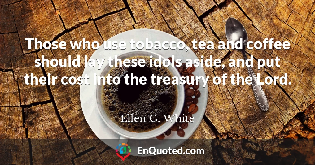 Those who use tobacco, tea and coffee should lay these idols aside, and put their cost into the treasury of the Lord.