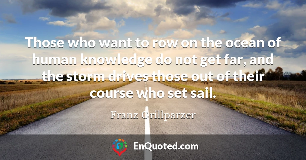 Those who want to row on the ocean of human knowledge do not get far, and the storm drives those out of their course who set sail.