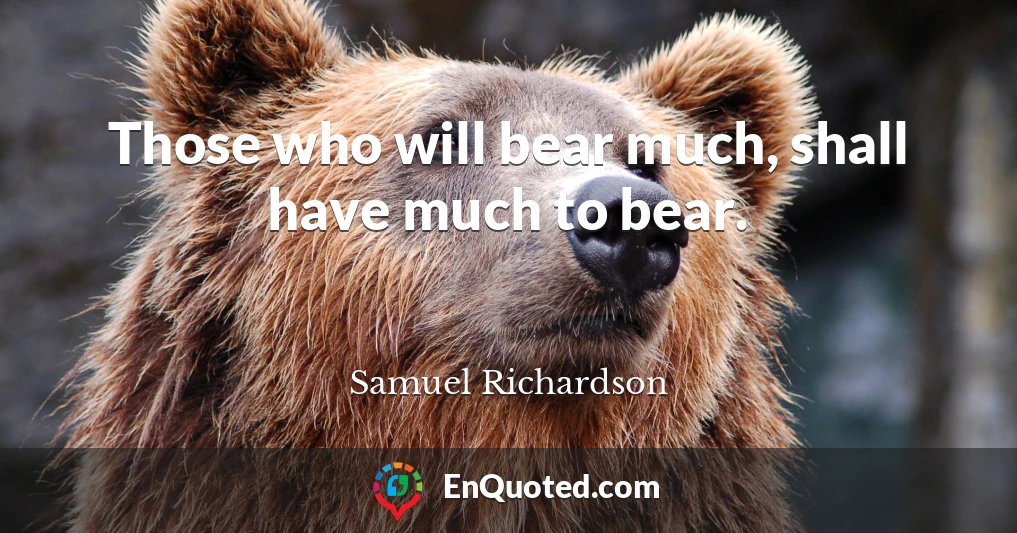 Those who will bear much, shall have much to bear.