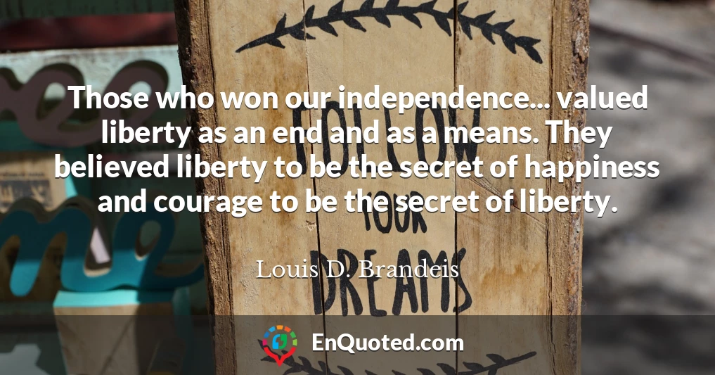Those who won our independence... valued liberty as an end and as a means. They believed liberty to be the secret of happiness and courage to be the secret of liberty.
