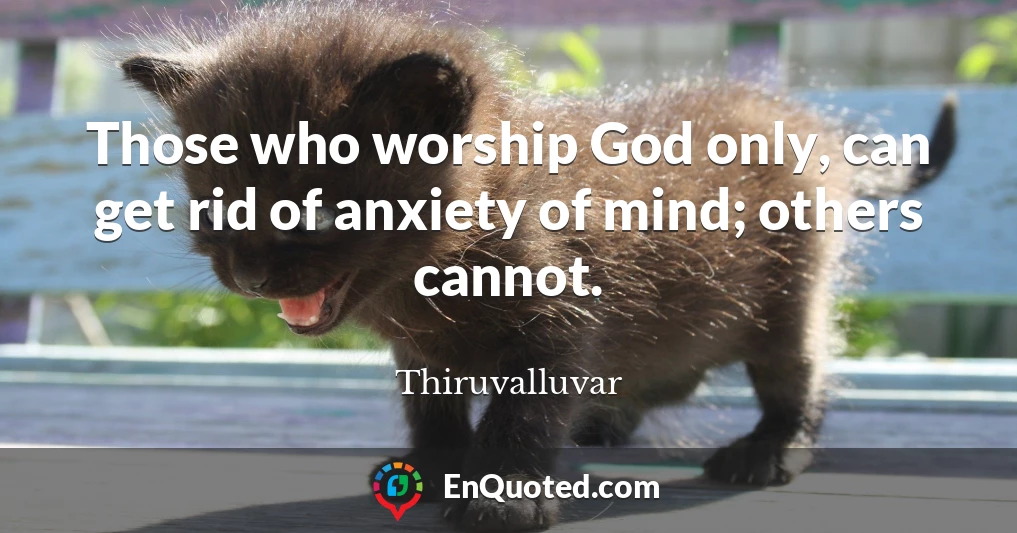 Those who worship God only, can get rid of anxiety of mind; others cannot.