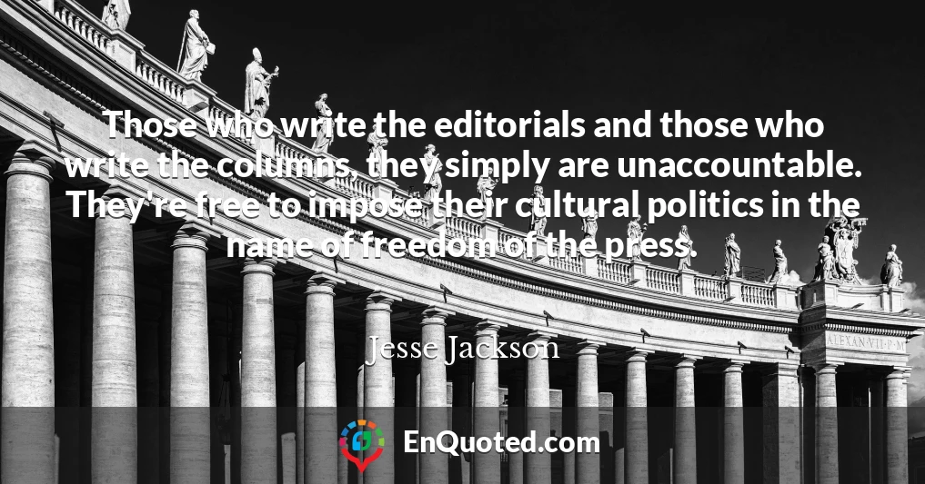 Those who write the editorials and those who write the columns, they simply are unaccountable. They're free to impose their cultural politics in the name of freedom of the press.